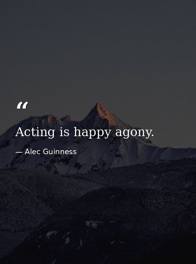 Acting is happy agony. — Alec Guinness