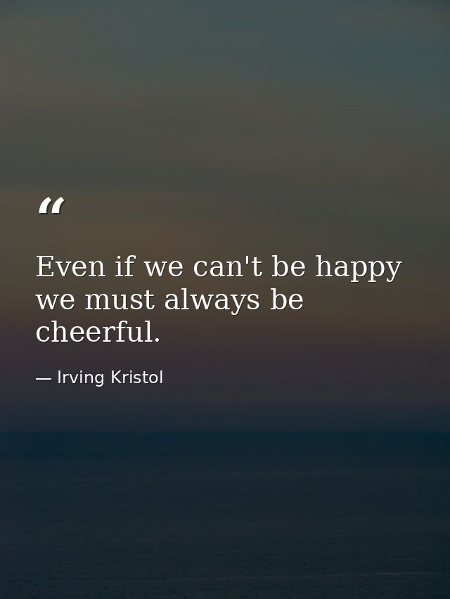 Even if we can't be happy  we must always be cheerful. — Irving Kristol