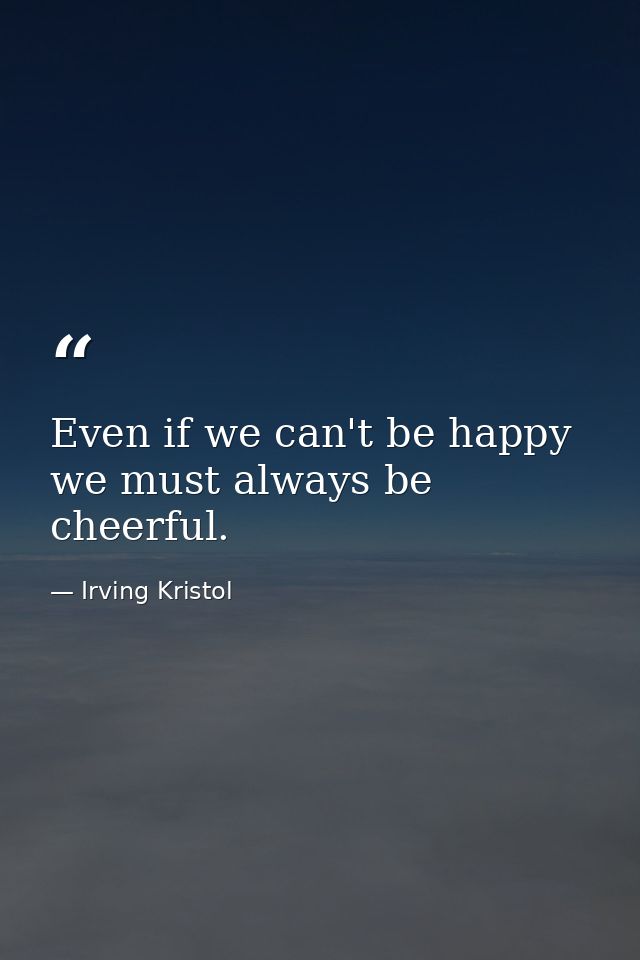 Even if we can't be happy  we must always be cheerful. — Irving Kristol