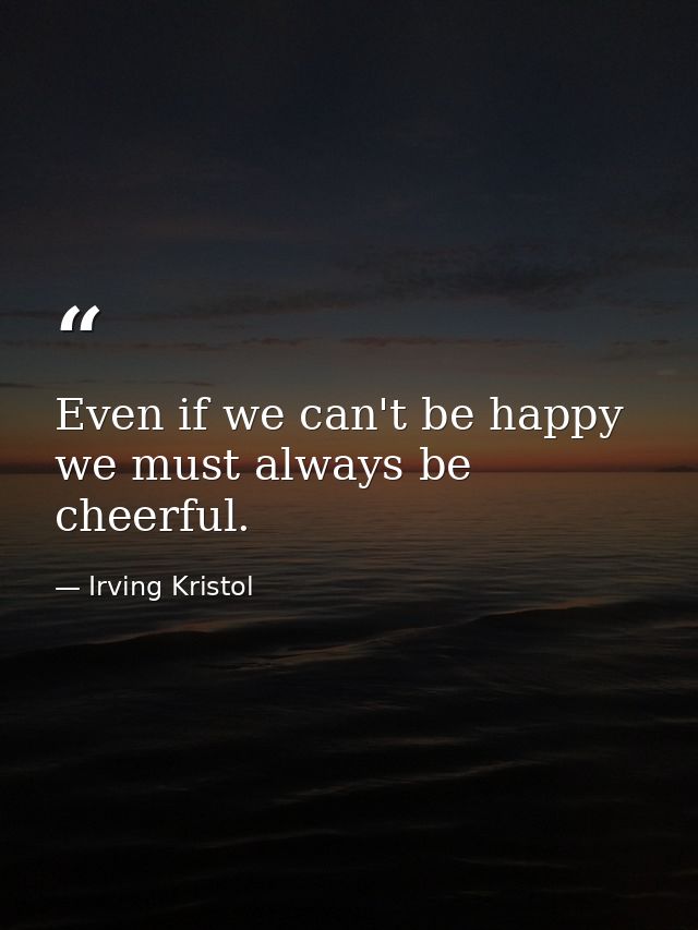 Even if we can't be happy  we must always be cheerful. — Irving Kristol