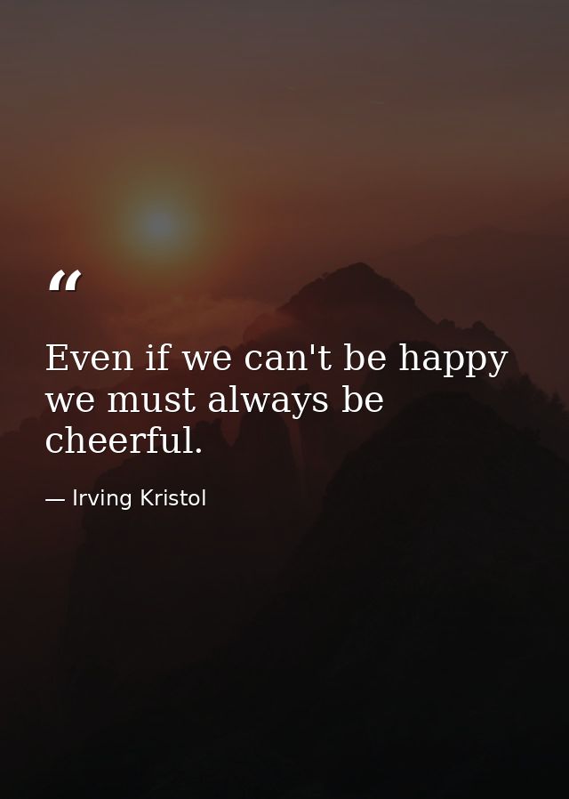 Even if we can't be happy  we must always be cheerful. — Irving Kristol