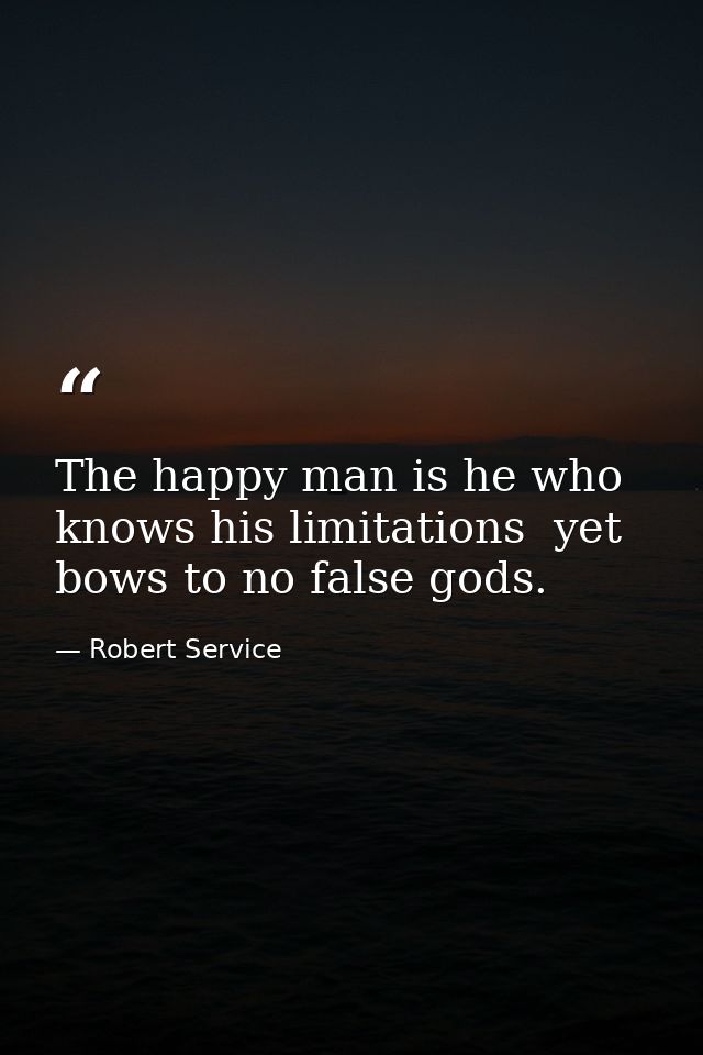 The happy man is he who knows his limitations  yet bows to no false gods. — Robert Service