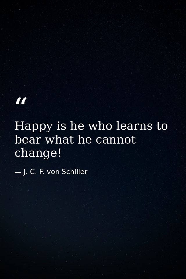 Happy is he who learns to bear what he cannot change! — J. C. F. von Schiller