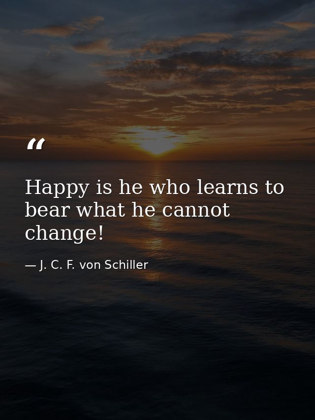 Happy is he who learns to bear what he cannot change! — J. C. F. von Schiller