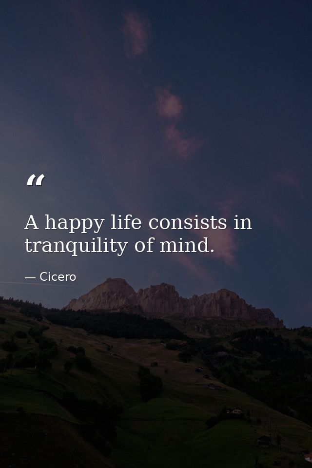 A happy life consists in tranquility of mind. — Cicero