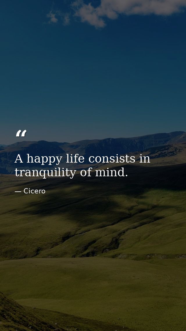 A happy life consists in tranquility of mind. — Cicero