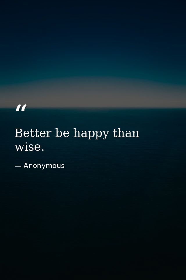 Better be happy than wise. — Anonymous