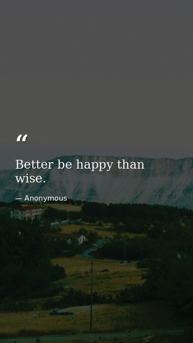 Better be happy than wise. — Anonymous