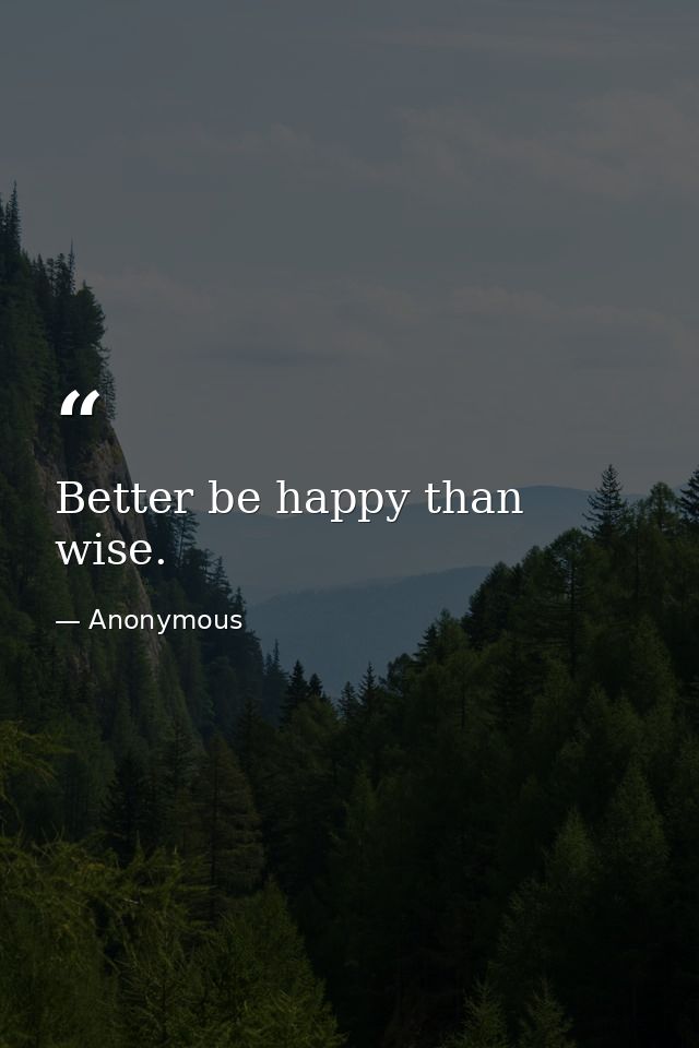 Better be happy than wise. — Anonymous
