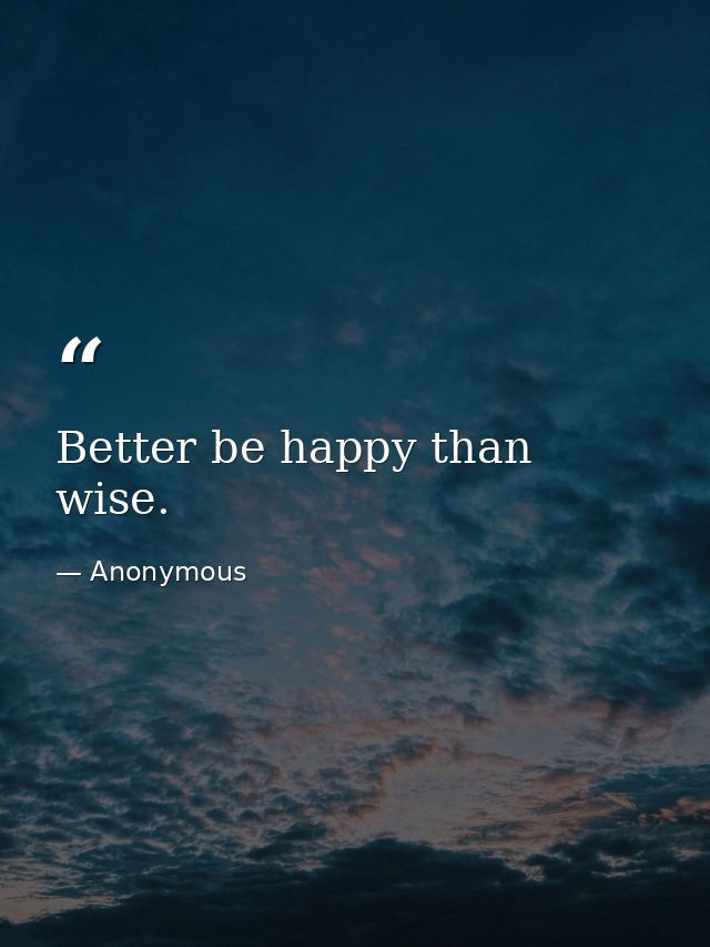 Better be happy than wise. — Anonymous