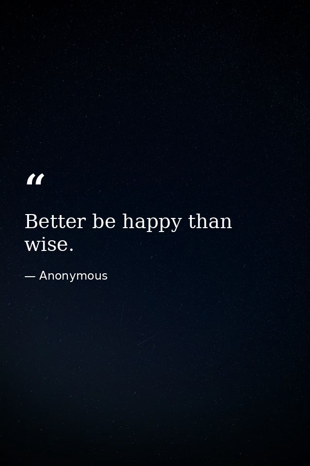 Better be happy than wise. — Anonymous