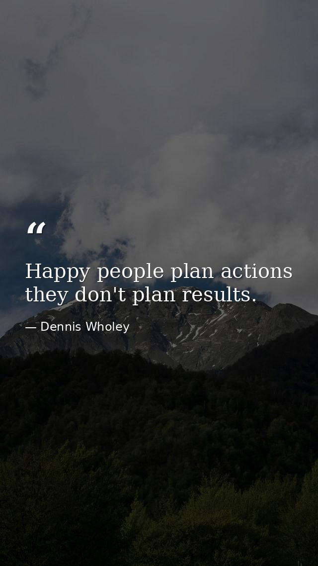 Happy people plan actions  they don't plan results. — Dennis Wholey