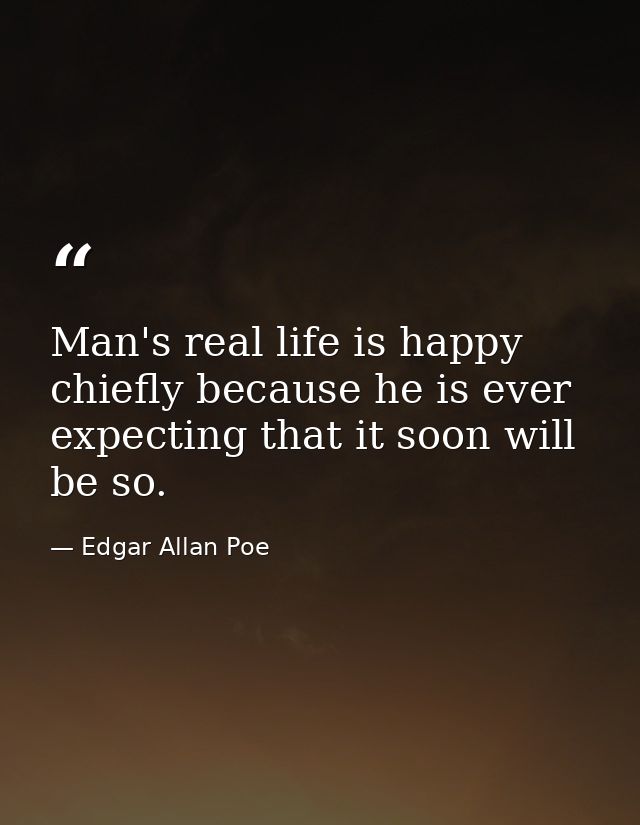 Man's real life is happy  chiefly because he is ever expecting that it soon will be so. — Edgar Allan Poe