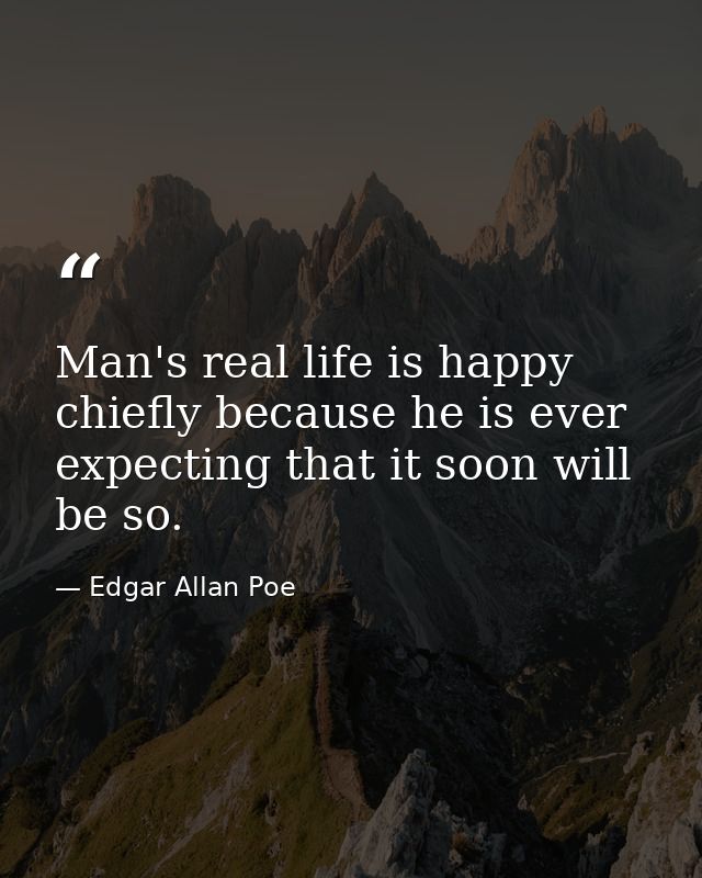 Man's real life is happy  chiefly because he is ever expecting that it soon will be so. — Edgar Allan Poe