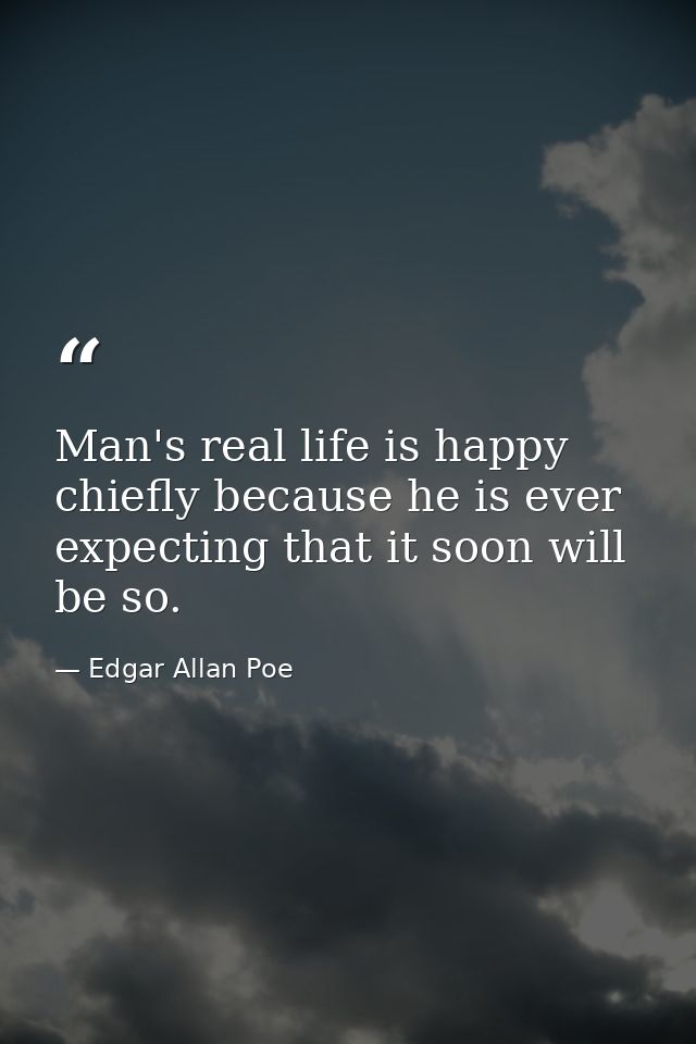 Man's real life is happy  chiefly because he is ever expecting that it soon will be so. — Edgar Allan Poe