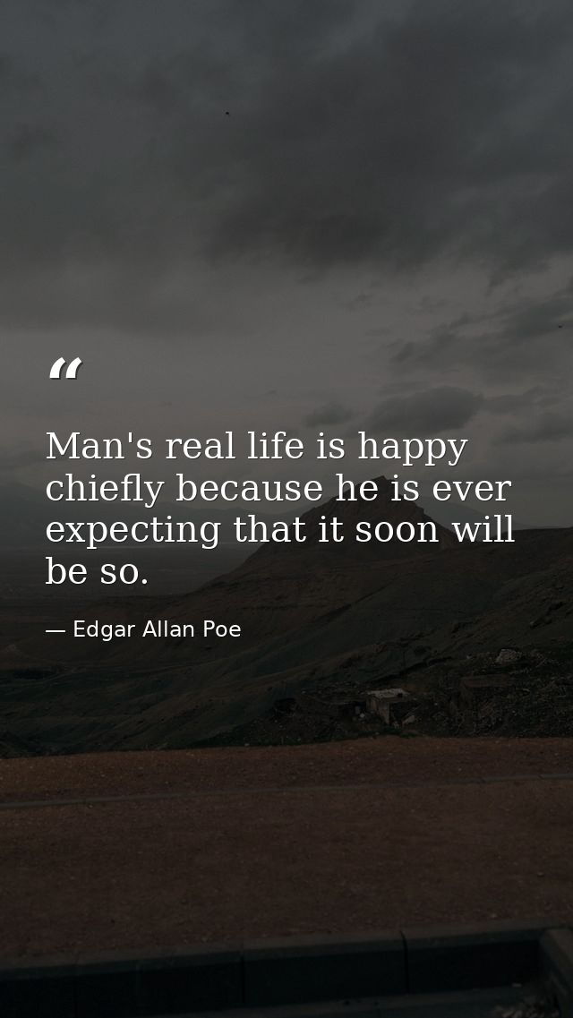 Man's real life is happy  chiefly because he is ever expecting that it soon will be so. — Edgar Allan Poe