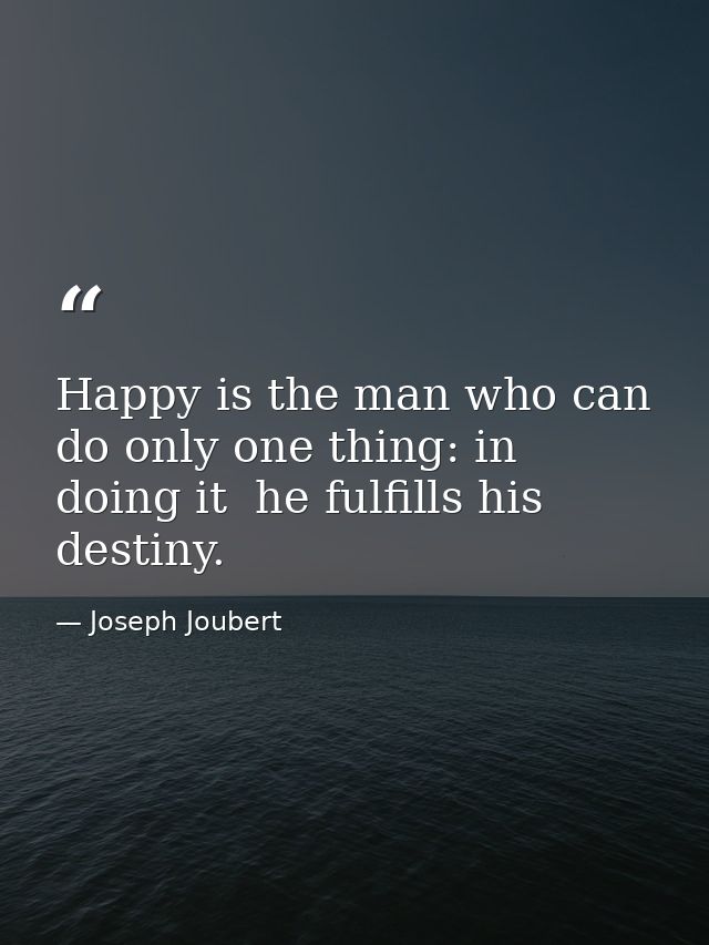 Happy is the man who can do only one thing: in doing it  he fulfills his destiny. — Joseph Joubert
