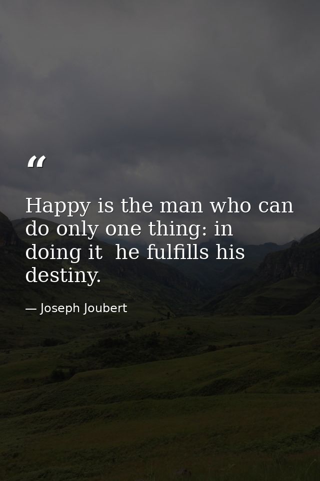 Happy is the man who can do only one thing: in doing it  he fulfills his destiny. — Joseph Joubert