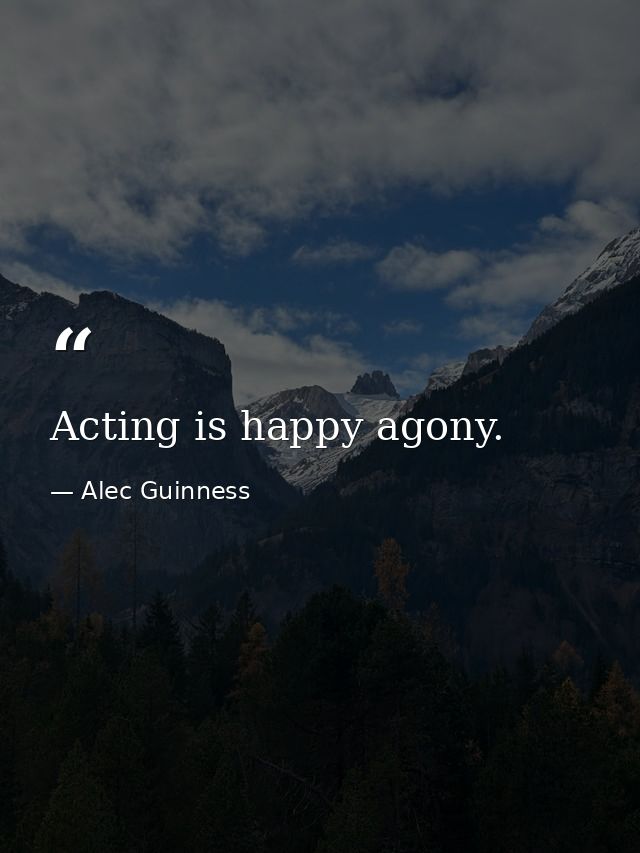 Acting is happy agony. — Alec Guinness