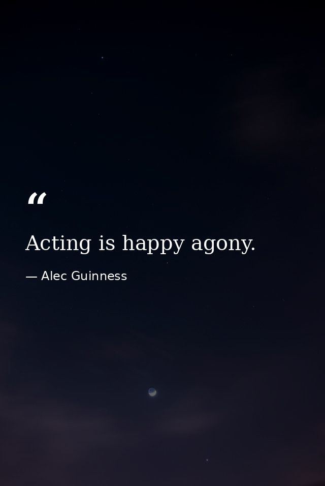 Acting is happy agony. — Alec Guinness