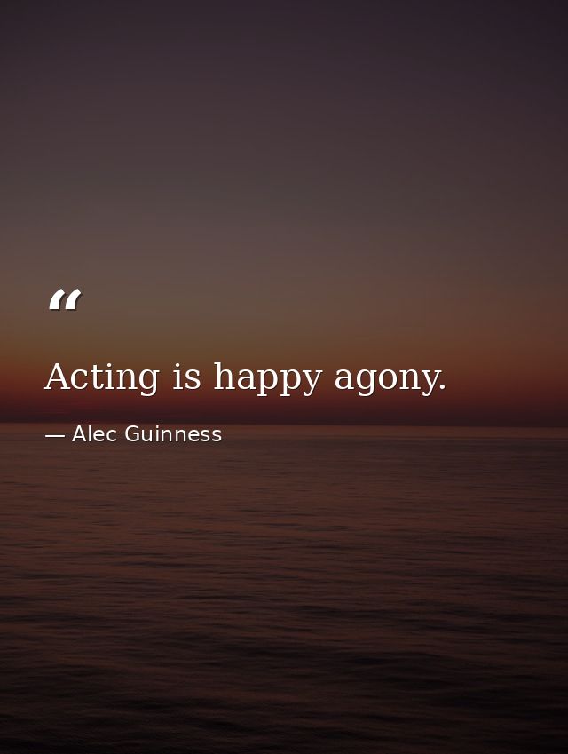 Acting is happy agony. — Alec Guinness
