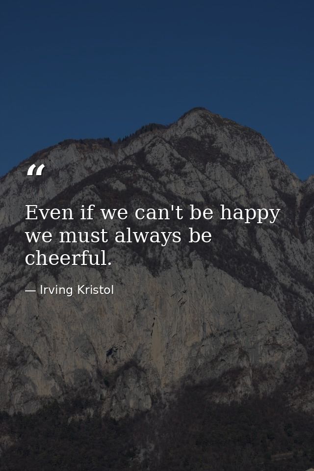 Even if we can't be happy  we must always be cheerful. — Irving Kristol
