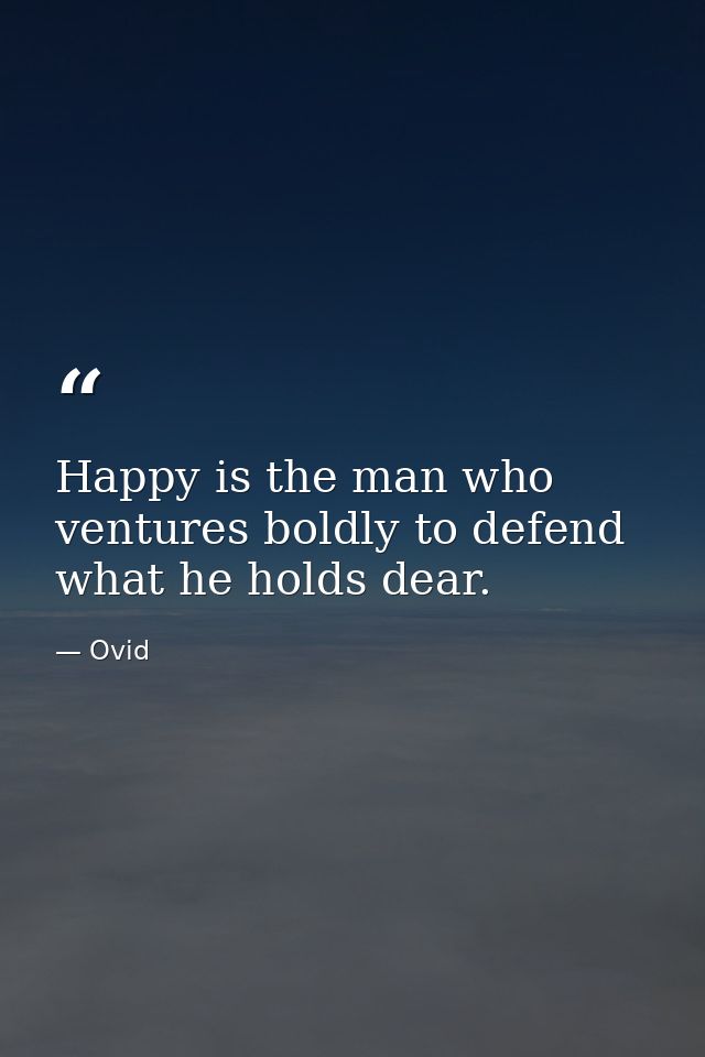 Happy is the man who ventures boldly to defend what he holds dear. — Ovid