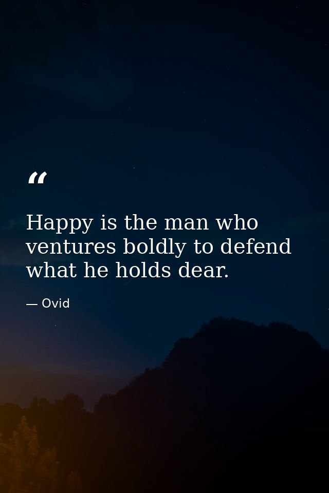 Happy is the man who ventures boldly to defend what he holds dear. — Ovid