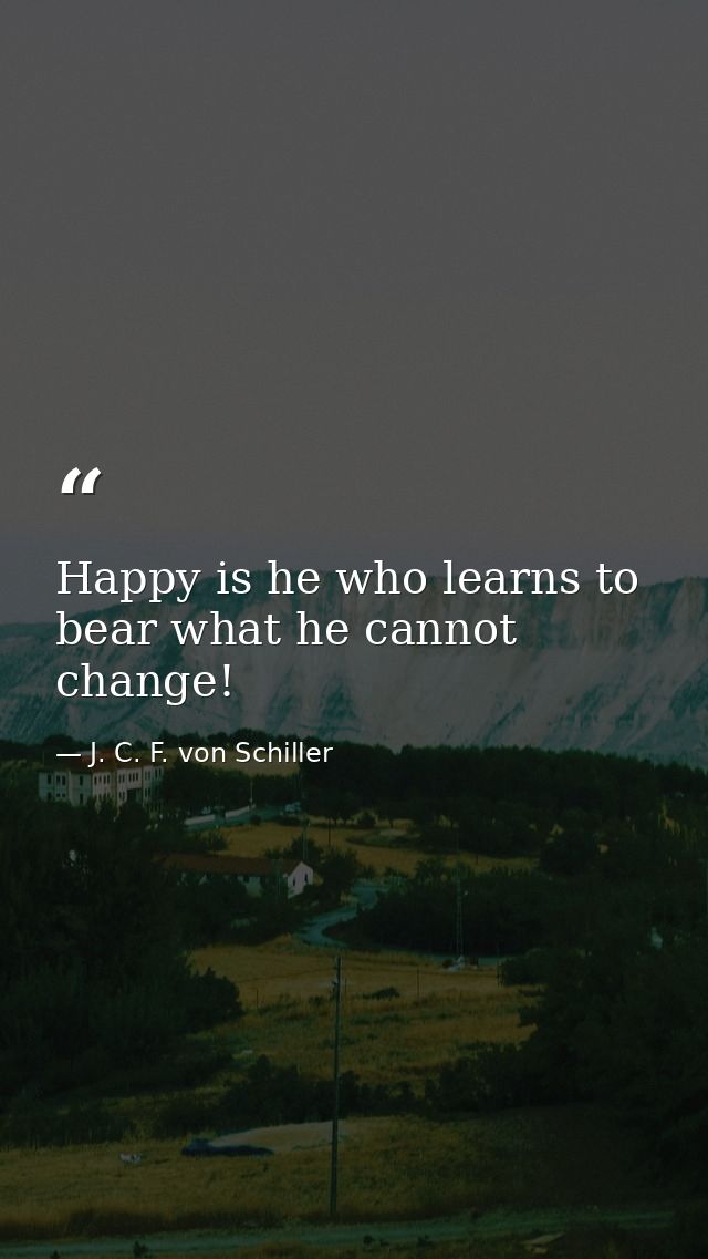 Happy is he who learns to bear what he cannot change! — J. C. F. von Schiller
