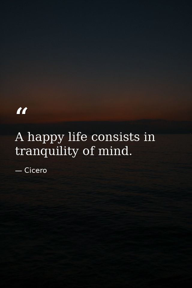 A happy life consists in tranquility of mind. — Cicero