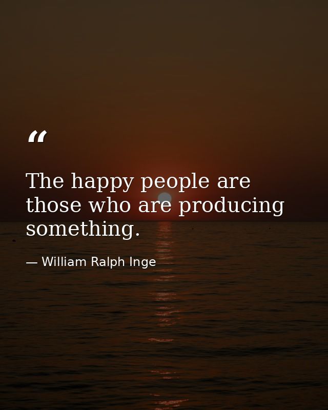 The happy people are those who are producing something. — William Ralph Inge