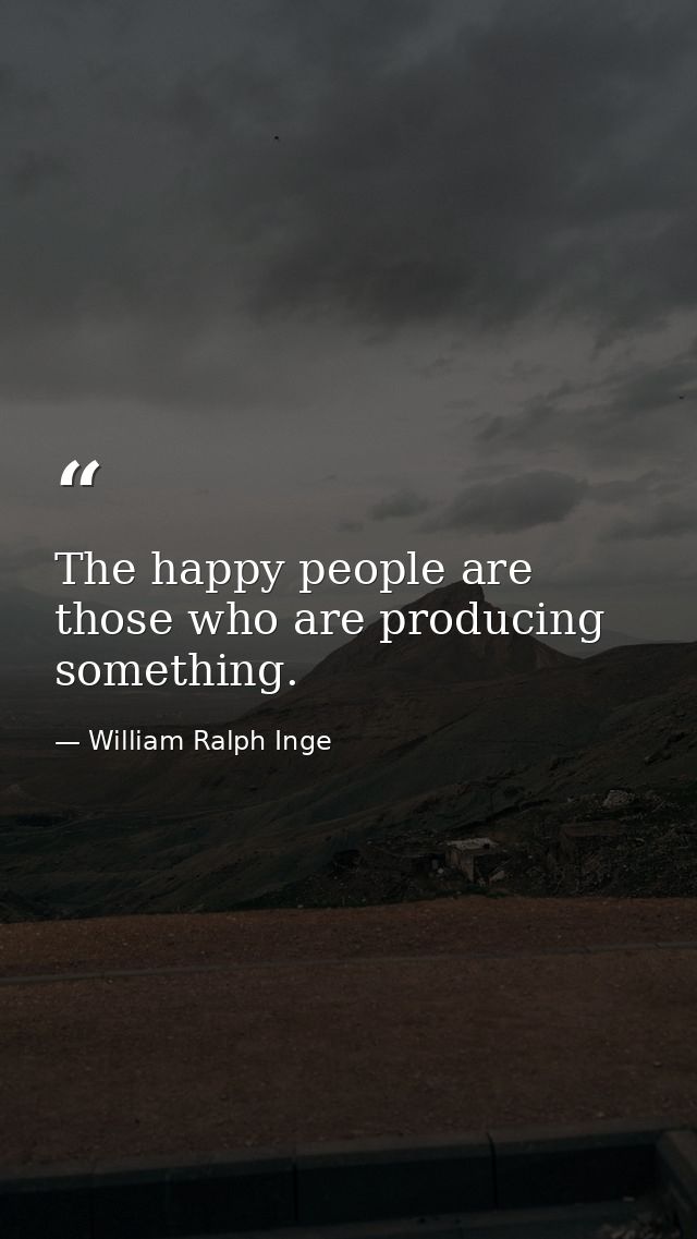 The happy people are those who are producing something. — William Ralph Inge