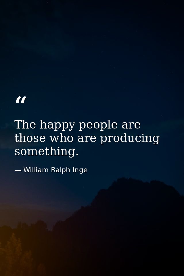 The happy people are those who are producing something. — William Ralph Inge