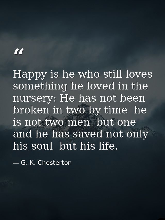 Happy is he who still loves something he loved in the nursery: He has not been broken in two by time  he is not two men  — G. K. Chesterton