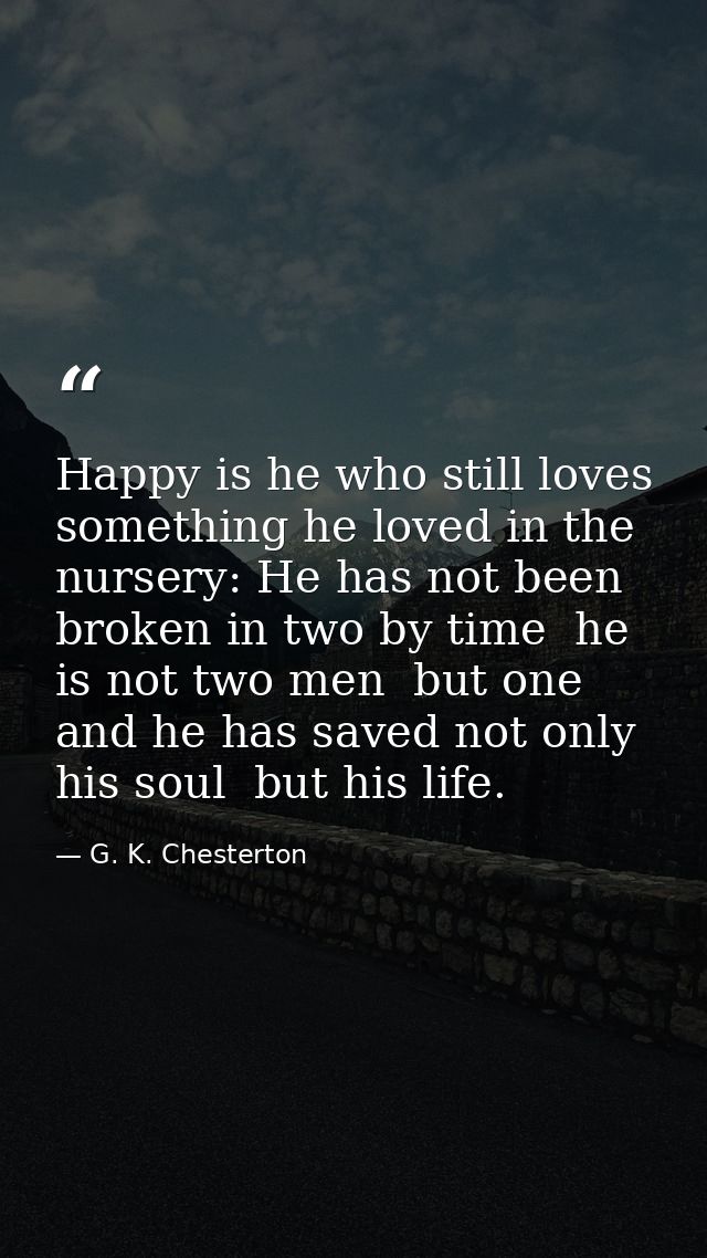 Happy is he who still loves something he loved in the nursery: He has not been broken in two by time  he is not two men  — G. K. Chesterton
