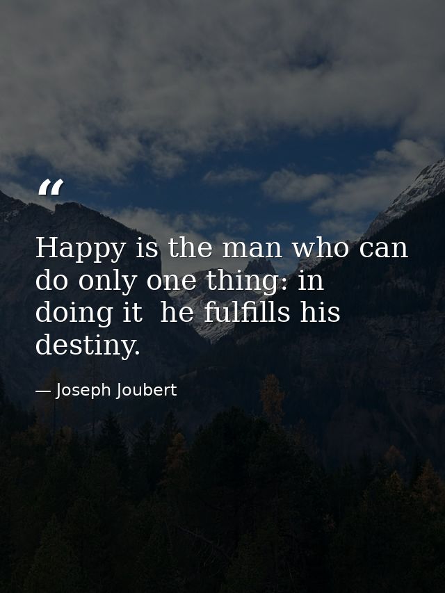 Happy is the man who can do only one thing: in doing it  he fulfills his destiny. — Joseph Joubert