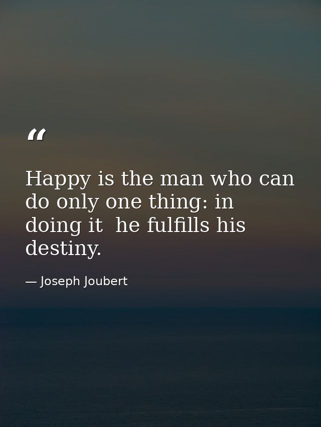 Happy is the man who can do only one thing: in doing it  he fulfills his destiny. — Joseph Joubert