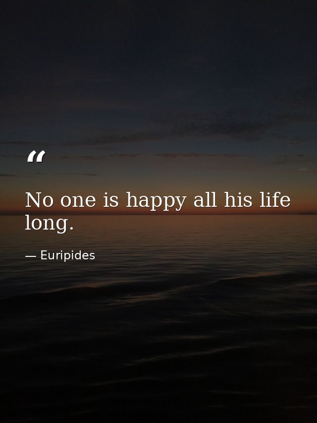 No one is happy all his life long. — Euripides
