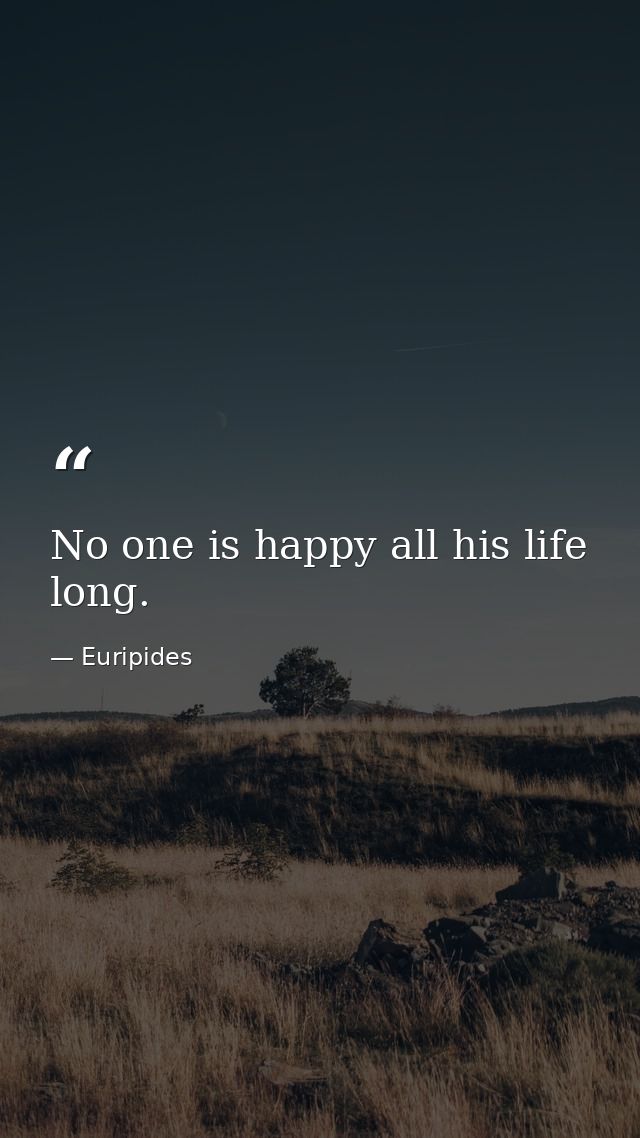 No one is happy all his life long. — Euripides
