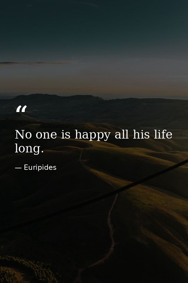 No one is happy all his life long. — Euripides