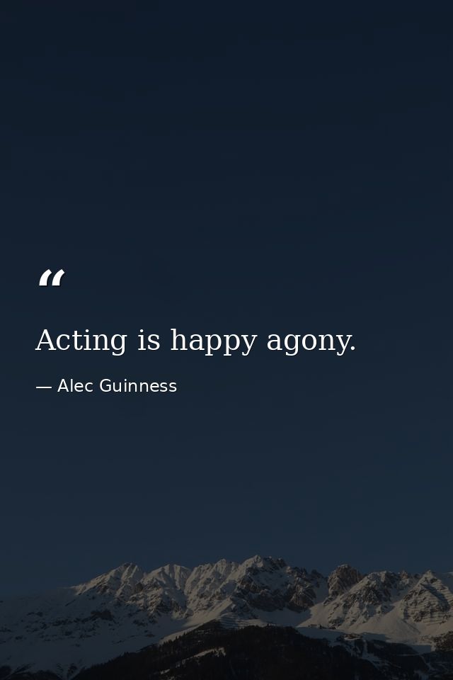Acting is happy agony. — Alec Guinness
