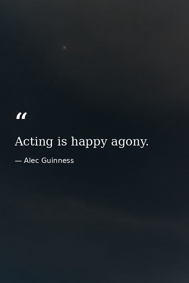 Acting is happy agony. — Alec Guinness