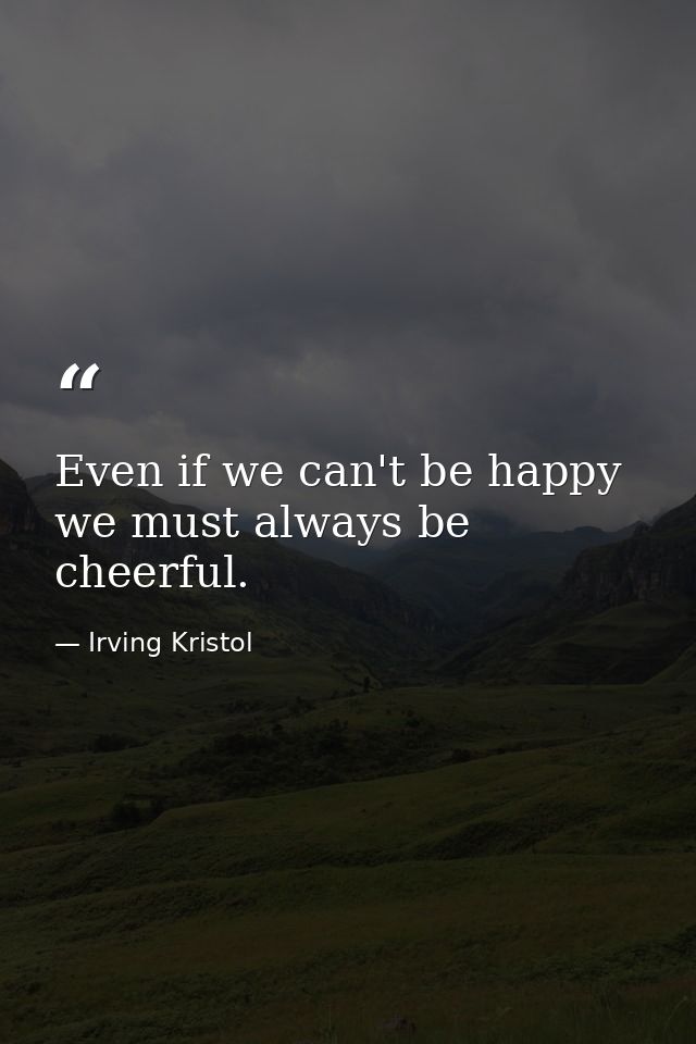 Even if we can't be happy  we must always be cheerful. — Irving Kristol