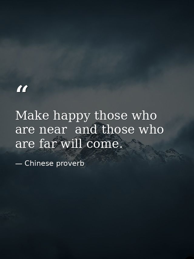 Make happy those who are near  and those who are far will come. — Chinese proverb