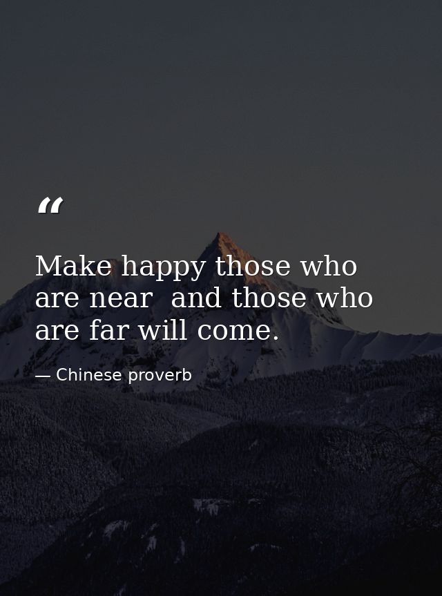 Make happy those who are near  and those who are far will come. — Chinese proverb