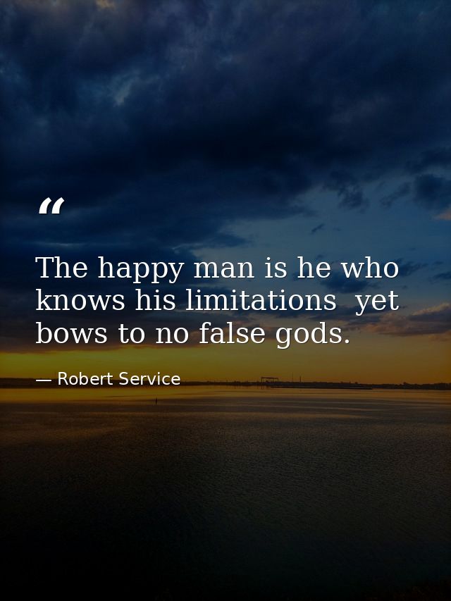The happy man is he who knows his limitations  yet bows to no false gods. — Robert Service