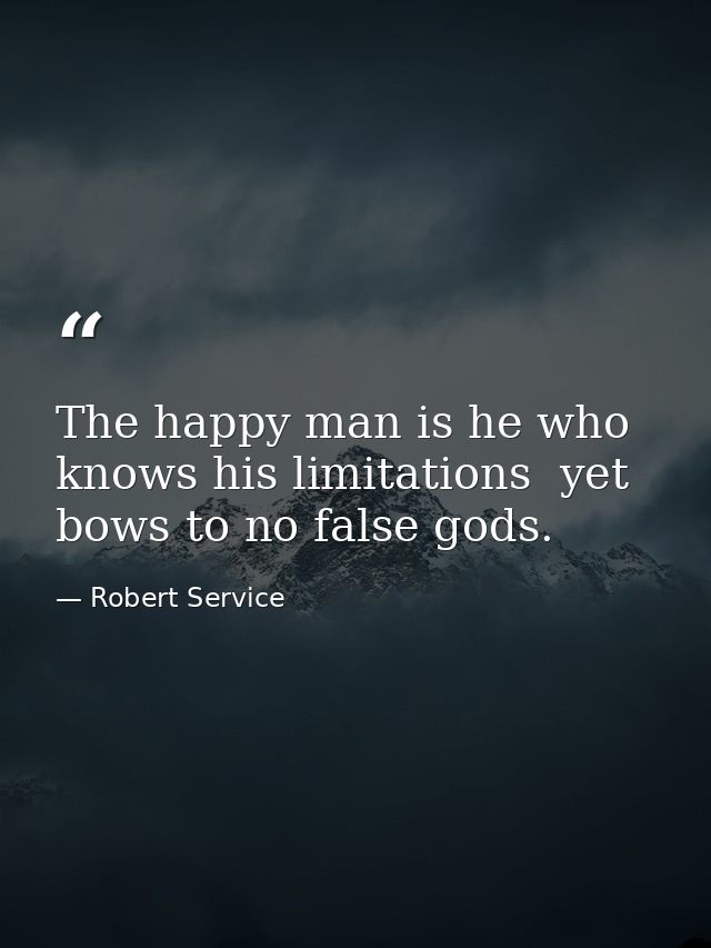 The happy man is he who knows his limitations  yet bows to no false gods. — Robert Service