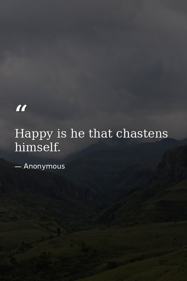 Happy is he that chastens himself. — Anonymous