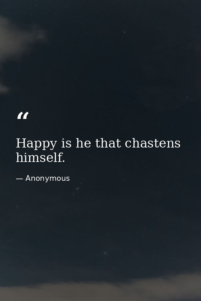 Happy is he that chastens himself. — Anonymous
