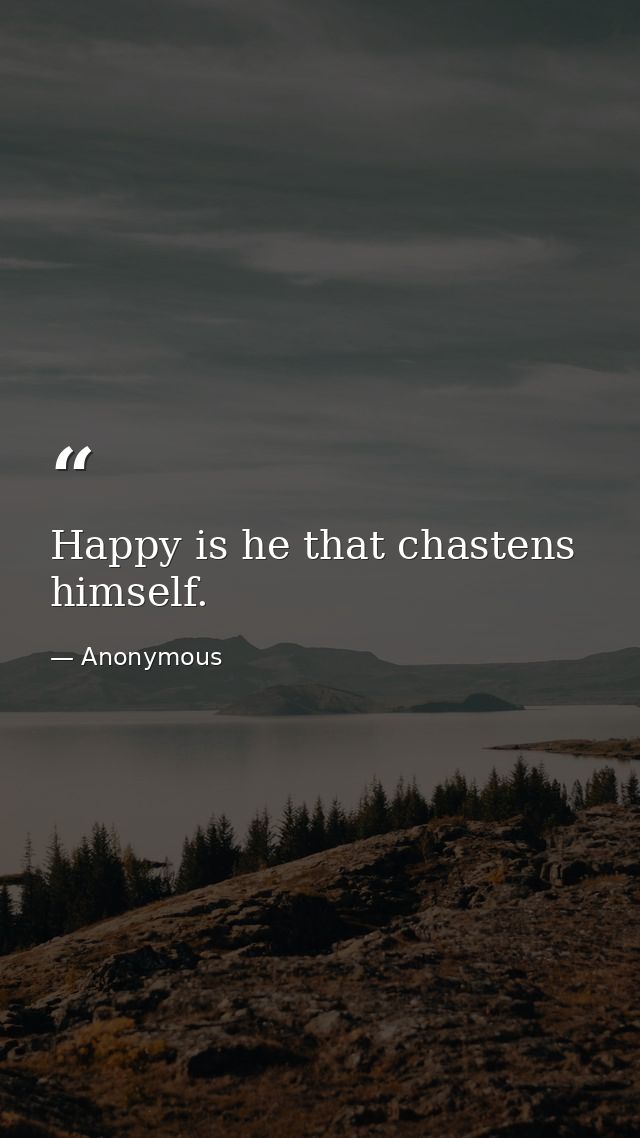 Happy is he that chastens himself. — Anonymous